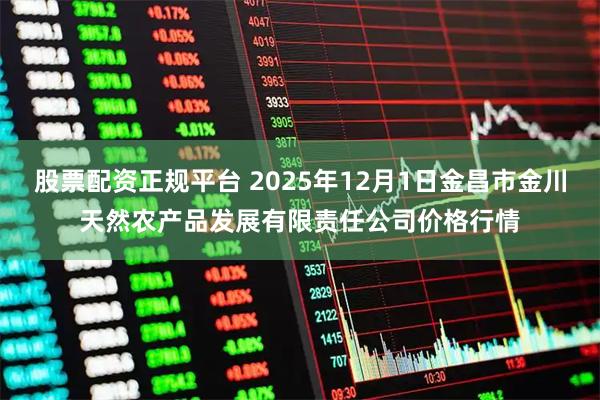 股票配资正规平台 2025年12月1日金昌市金川天然农产品发展有限责任公司价格行情