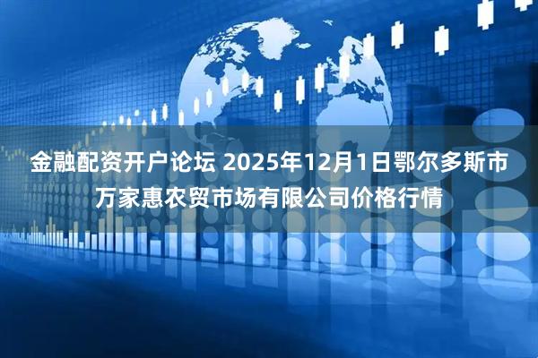 金融配资开户论坛 2025年12月1日鄂尔多斯市万家惠农贸市场有限公司价格行情