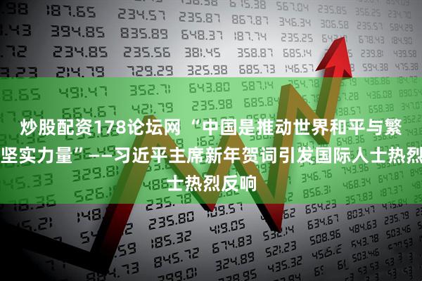 炒股配资178论坛网 “中国是推动世界和平与繁荣的坚实力量”——习近平主席新年贺词引发国际人士热烈反响