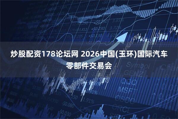 炒股配资178论坛网 2026中国(玉环)国际汽车零部件交易会