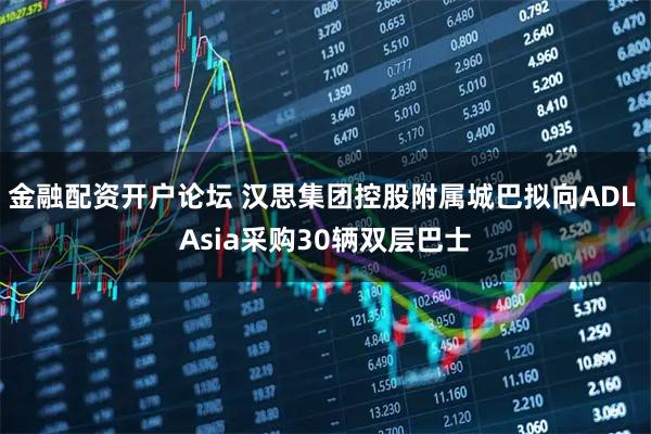 金融配资开户论坛 汉思集团控股附属城巴拟向ADL Asia采购30辆双层巴士