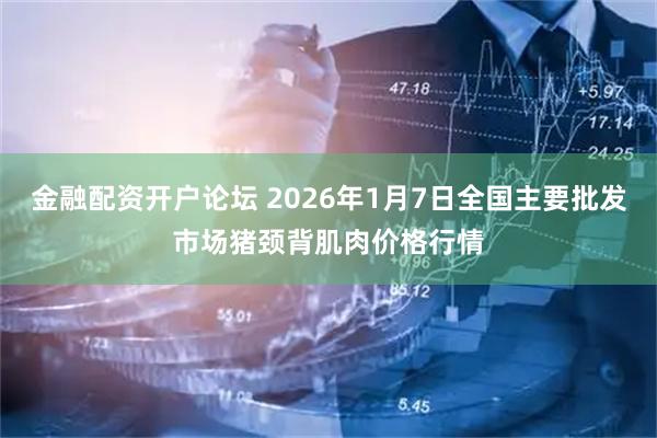 金融配资开户论坛 2026年1月7日全国主要批发市场猪颈背肌肉价格行情
