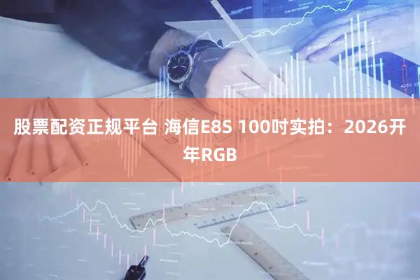 股票配资正规平台 海信E8S 100吋实拍：2026开年RGB
