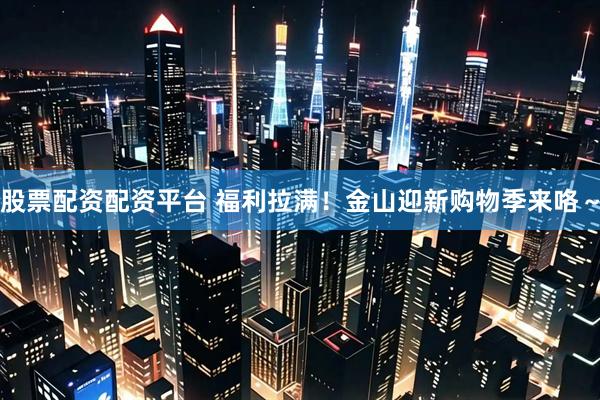 股票配资配资平台 福利拉满！金山迎新购物季来咯～