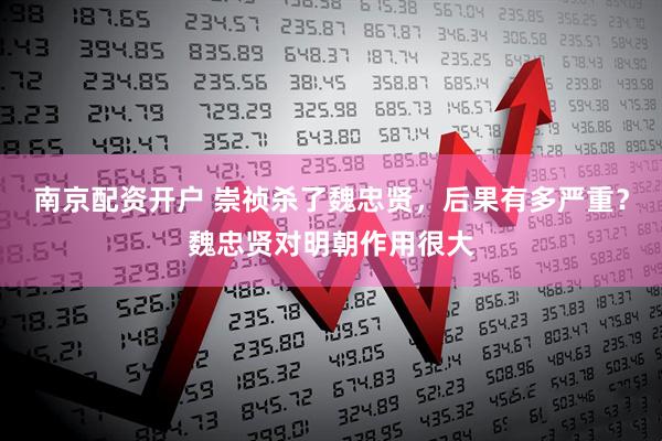 南京配资开户 崇祯杀了魏忠贤，后果有多严重？魏忠贤对明朝作用很大