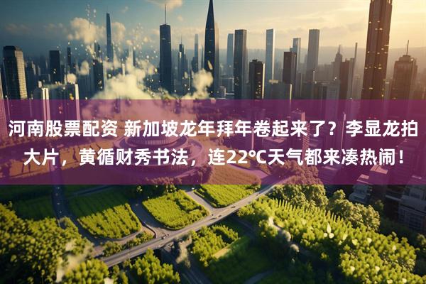 河南股票配资 新加坡龙年拜年卷起来了？李显龙拍大片，黄循财秀书法，连22℃天气都来凑热闹！