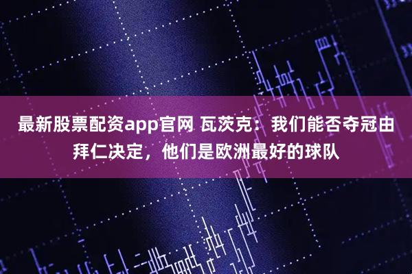 最新股票配资app官网 瓦茨克：我们能否夺冠由拜仁决定，他们是欧洲最好的球队