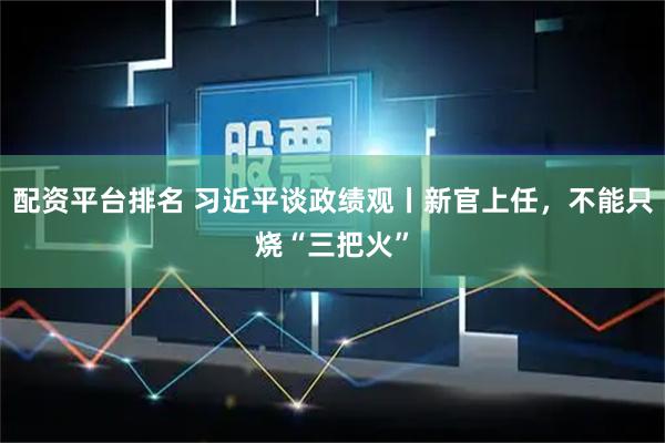 配资平台排名 习近平谈政绩观丨新官上任，不能只烧“三把火”